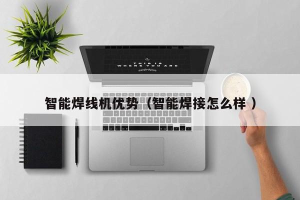智能焊線機優(yōu)勢（智能焊接怎么樣 ）