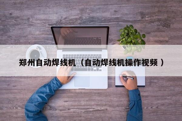 鄭州自動(dòng)焊線(xiàn)機(jī)（自動(dòng)焊線(xiàn)機(jī)操作視頻 ）
