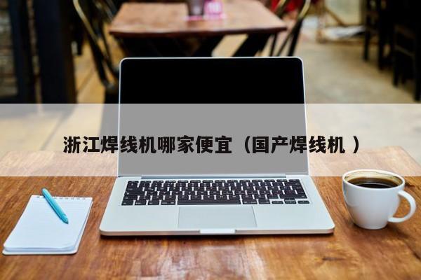浙江焊線機(jī)哪家便宜（國產(chǎn)焊線機(jī) ）