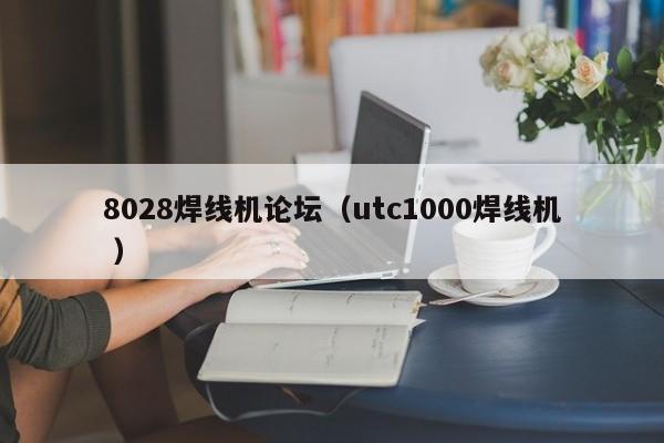 8028焊線機(jī)論壇（utc1000焊線機(jī) ）