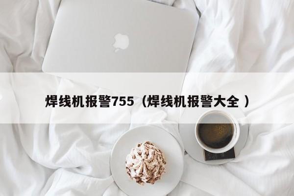 焊線機(jī)報(bào)警755（焊線機(jī)報(bào)警大全 ）
