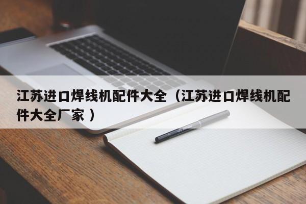 江蘇進(jìn)口焊線機(jī)配件大全（江蘇進(jìn)口焊線機(jī)配件大全廠家 ）
